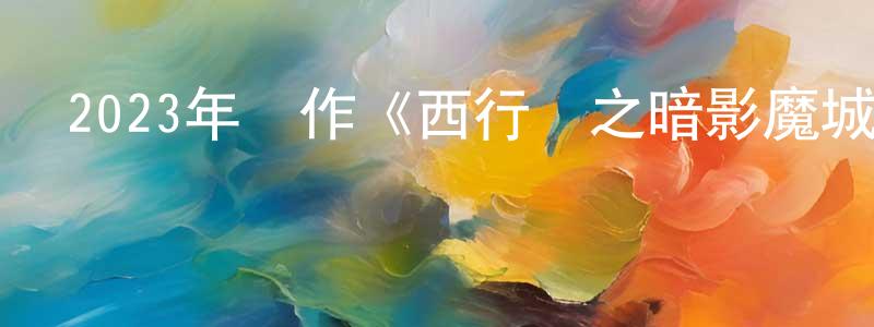 陳素鳳的動漫綜藝大全,2023年動作《西行紀之暗影魔城》HD國語中字迅雷下載_深夜電影